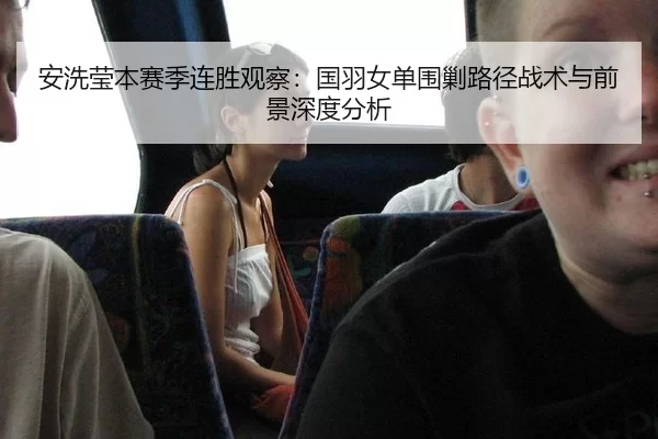 安洗莹本赛季连胜观察：国羽女单围剿路径战术与前景深度分析