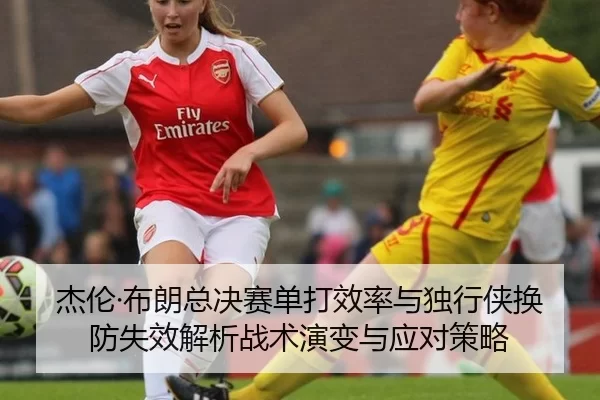 杰伦·布朗总决赛单打效率与独行侠换防失效解析战术演变与应对策略