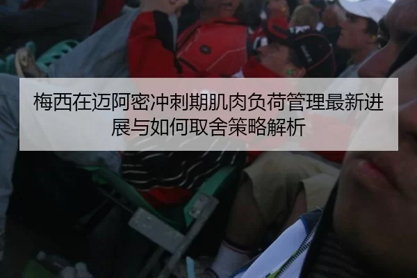 梅西在迈阿密冲刺期肌肉负荷管理最新进展与如何取舍策略解析