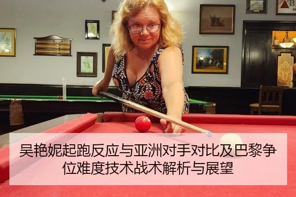 吴艳妮起跑反应与亚洲对手对比及巴黎争位难度技术战术解析与展望