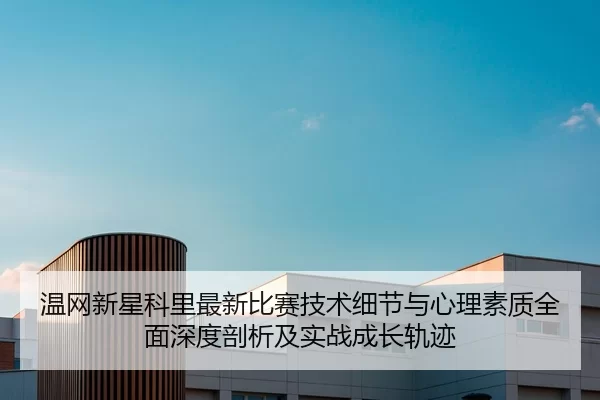 wen-wang-xin-xing-ke-li-zui-xin-bi-sai-ji-shu-xi-jie-yu-xin-li-su-zhi-quan-mian-shen-du-pou-xi-ji-shi-zhan-cheng-zhang-2-983.jpg