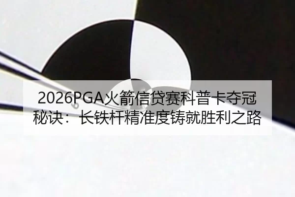2026PGA火箭信贷赛科普卡夺冠秘诀：长铁杆精准度铸就胜利之路