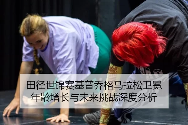 田径世锦赛基普乔格马拉松卫冕 年龄增长与未来挑战深度分析