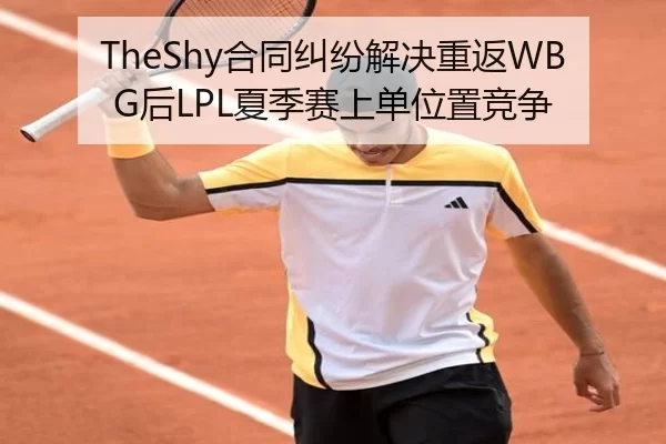 TheShy合同纠纷解决重返WBG后LPL夏季赛上单位置竞争