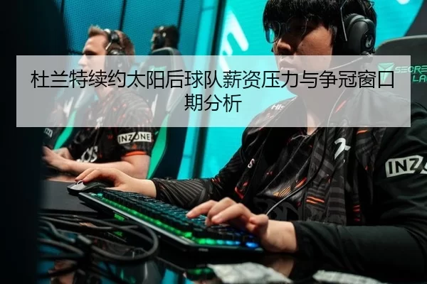 杜兰特续约太阳后球队薪资压力与争冠窗口期分析