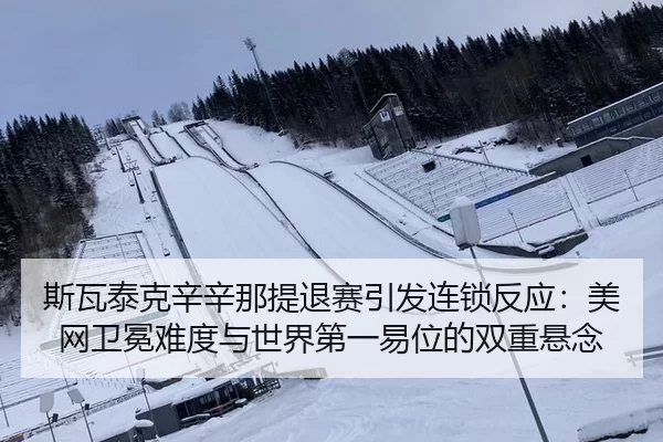 斯瓦泰克辛辛那提退赛引发连锁反应：美网卫冕难度与世界第一易位的双重悬念